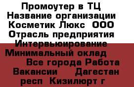 Промоутер в ТЦ › Название организации ­ Косметик Люкс, ООО › Отрасль предприятия ­ Интервьюирование › Минимальный оклад ­ 22 000 - Все города Работа » Вакансии   . Дагестан респ.,Кизилюрт г.